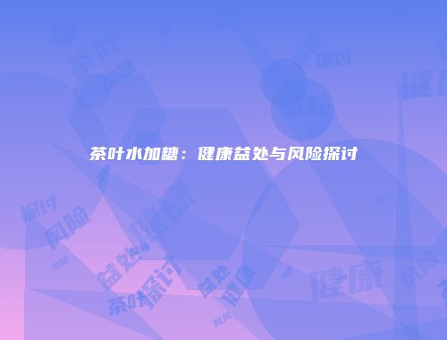 茶叶水加糖：健康益处与风险探讨