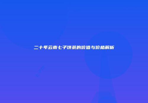 二十年云南七子饼茶的价值与价格解析