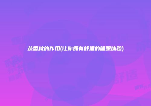 茶香枕的作用(让你拥有舒适的睡眠体验)
