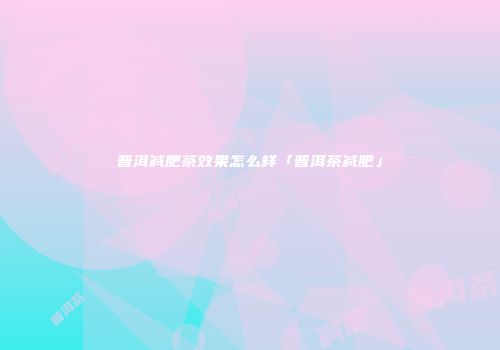 普洱减肥茶效果怎么样「普洱茶减肥」
