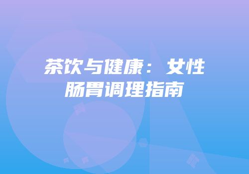 茶饮与健康：女性肠胃调理指南