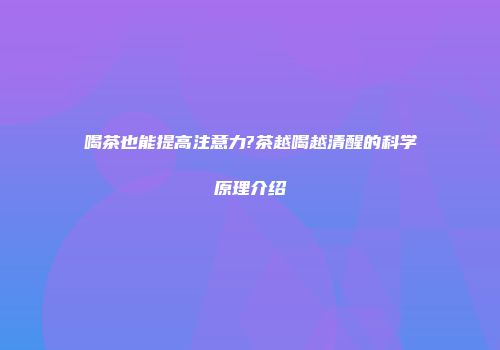 喝茶也能提高注意力?茶越喝越清醒的科学原理介绍