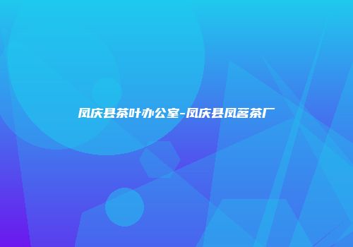 凤庆县茶叶办公室-凤庆县凤茗茶厂