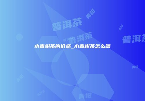 小青柑茶的价格_小青柑茶怎么喝