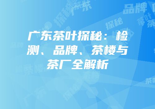 广东茶叶探秘：检测、品牌、茶楼与茶厂全解析
