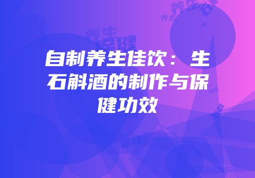 自制养生佳饮：生石斛酒的制作与保健功效