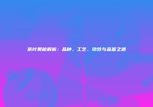茶叶奥秘解析：品种、工艺、功效与品鉴之道