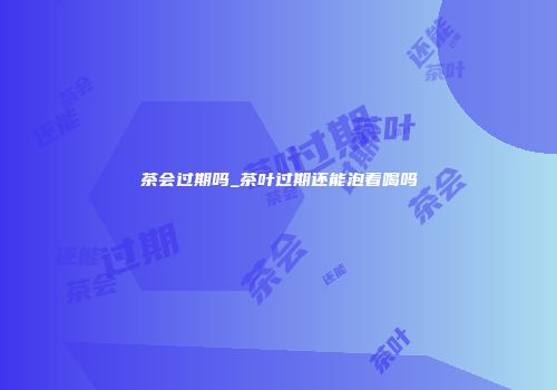 茶会过期吗_茶叶过期还能泡着喝吗