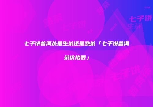 七子饼普洱茶是生茶还是熟茶「七子饼普洱茶价格表」