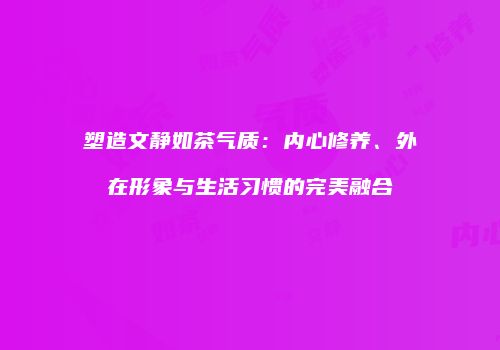 塑造文静如茶气质：内心修养、外在形象与生活习惯的完美融合
