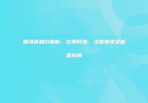 普洱茶知识解析：饮用好处、注意事项及适宜时间