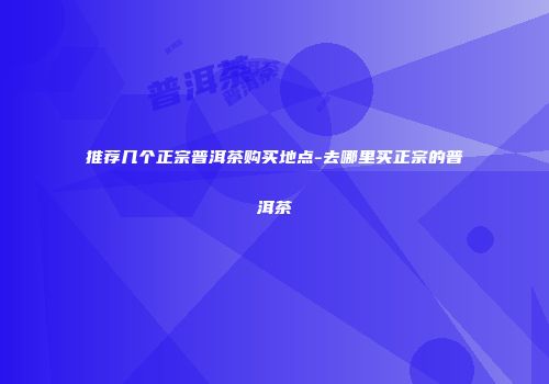 推荐几个正宗普洱茶购买地点-去哪里买正宗的普洱茶