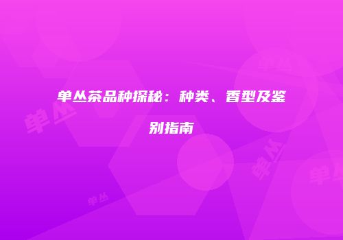 单丛茶品种探秘：种类、香型及鉴别指南