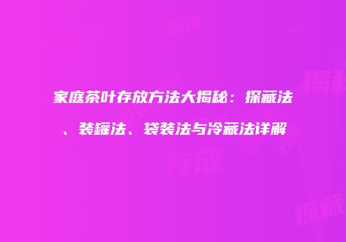 家庭茶叶存放方法大揭秘：探藏法、装罐法、袋装法与冷藏法详解