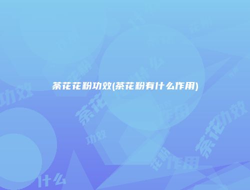 荼花花粉功效(茶花粉有什么作用)