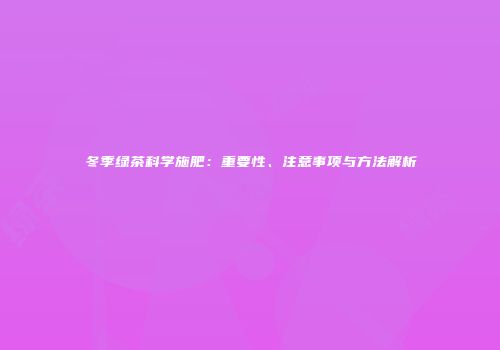 冬季绿茶科学施肥：重要性、注意事项与方法解析