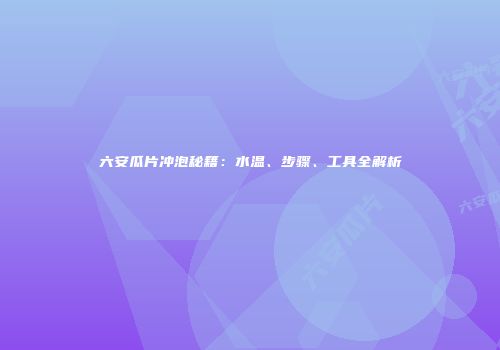 六安瓜片冲泡秘籍：水温、步骤、工具全解析