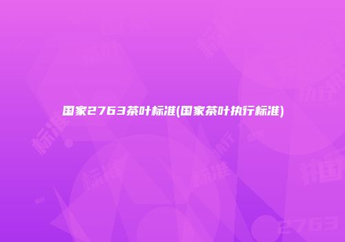 国家2763茶叶标准(国家茶叶执行标准)