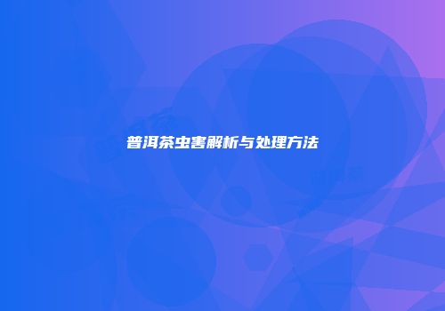 普洱茶虫害解析与处理方法