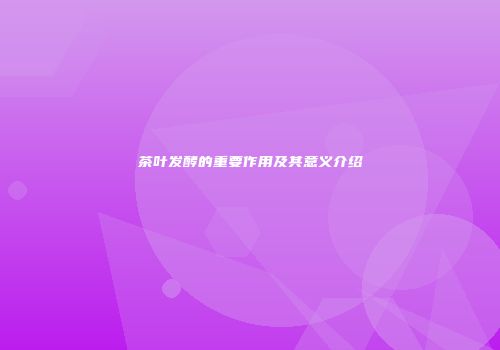 茶叶发酵的重要作用及其意义介绍