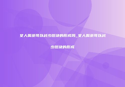 女人喝茶可以减少斑块的形成吗_女人喝茶可以减少斑块的形成