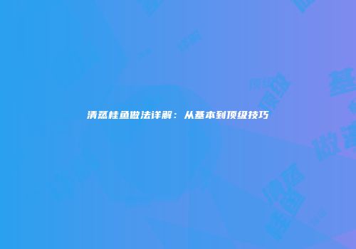 清蒸桂鱼做法详解：从基本到顶级技巧