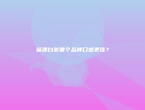 福建白茶哪个品牌口感更佳？