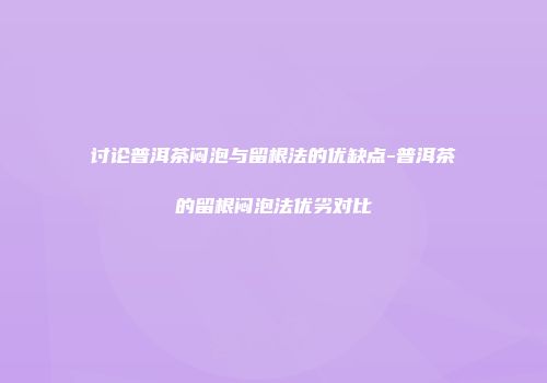 讨论普洱茶闷泡与留根法的优缺点-普洱茶的留根闷泡法优劣对比