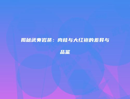 揭秘武夷岩茶：肉桂与大红袍的差异与品鉴