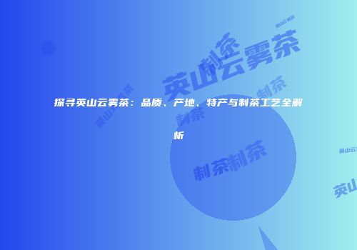 探寻英山云雾茶：品质、产地、特产与制茶工艺全解析