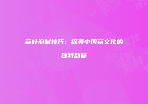 茶叶泡制技巧：探寻中国茶文化的独特韵味