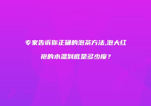 专家告诉你正确的泡茶方法,泡大红袍的水温到底是多少度？