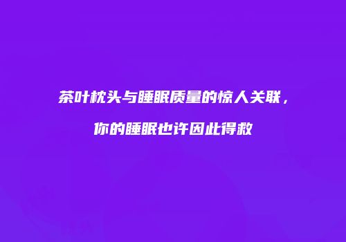 茶叶枕头与睡眠质量的惊人关联，你的睡眠也许因此得救