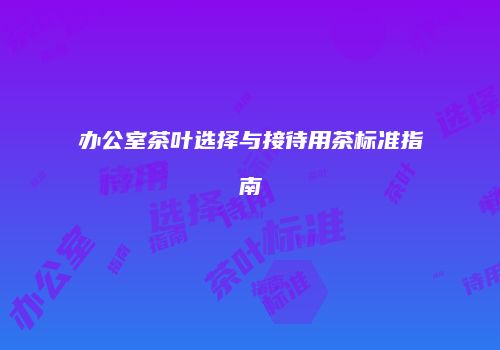 办公室茶叶选择与接待用茶标准指南