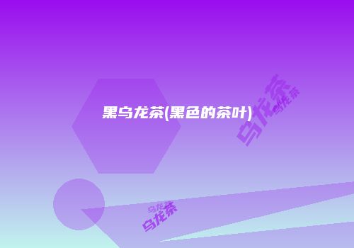黑乌龙茶(黑色的茶叶)