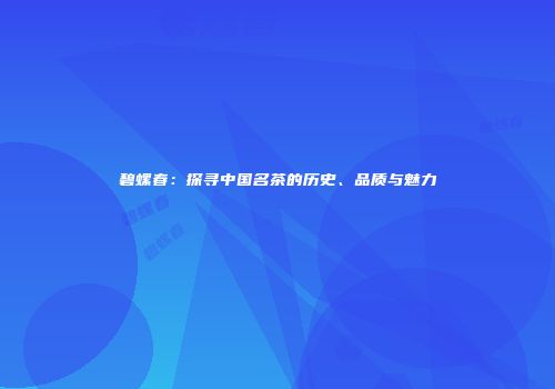 碧螺春：探寻中国名茶的历史、品质与魅力