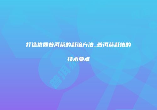 打造优质普洱茶的栽培方法_普洱茶栽植的技术要点