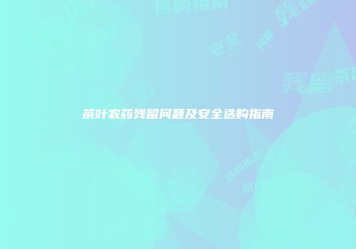 茶叶农药残留问题及安全选购指南