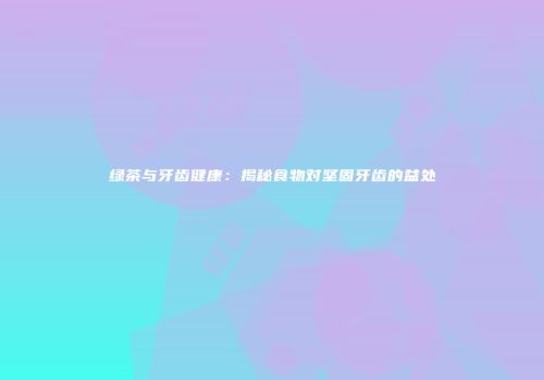 绿茶与牙齿健康：揭秘食物对坚固牙齿的益处