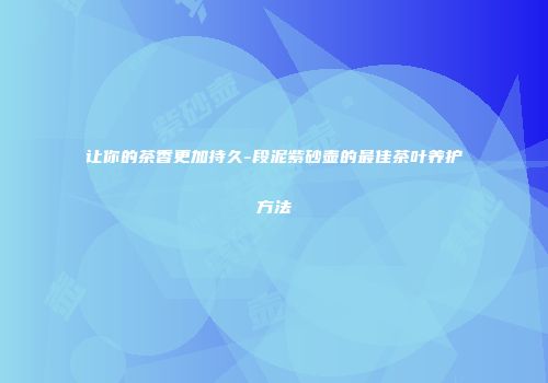 让你的茶香更加持久-段泥紫砂壶的最佳茶叶养护方法
