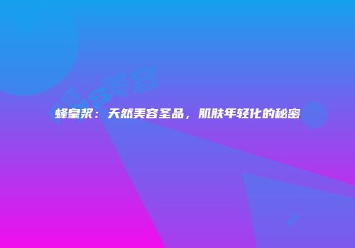 蜂皇浆：天然美容圣品，肌肤年轻化的秘密