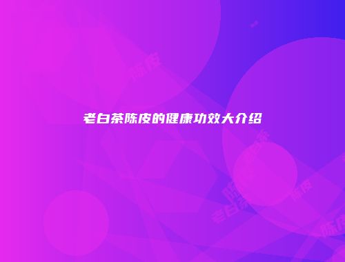 老白茶陈皮的健康功效大介绍