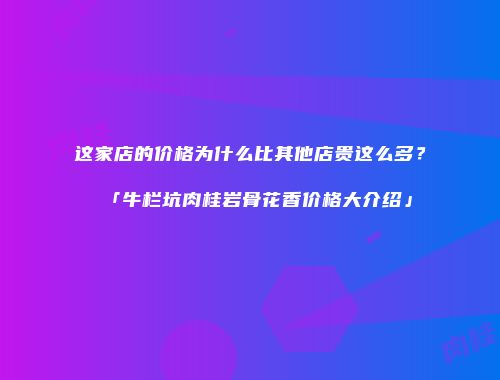 这家店的价格为什么比其他店贵这么多？「牛栏坑肉桂岩骨花香价格大介绍」