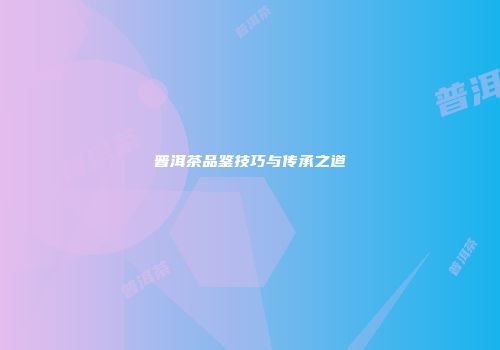 普洱茶品鉴技巧与传承之道