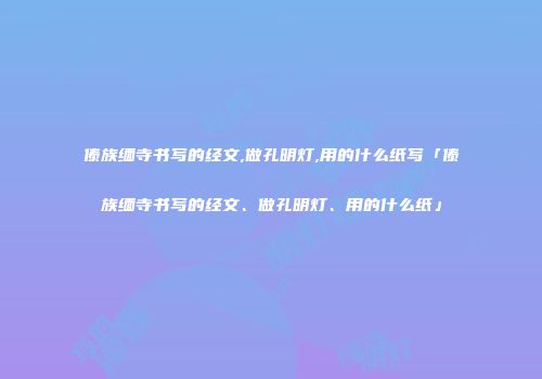 傣族缅寺书写的经文,做孔明灯,用的什么纸写「傣族缅寺书写的经文、做孔明灯、用的什么纸」