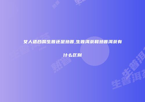 女人适合喝生普还是熟普,生普洱茶和熟普洱茶有什么区别