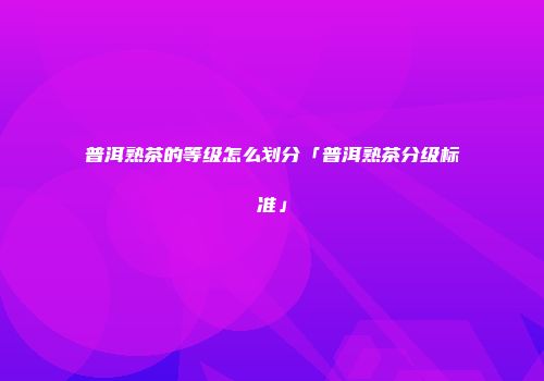普洱熟茶的等级怎么划分「普洱熟茶分级标准」