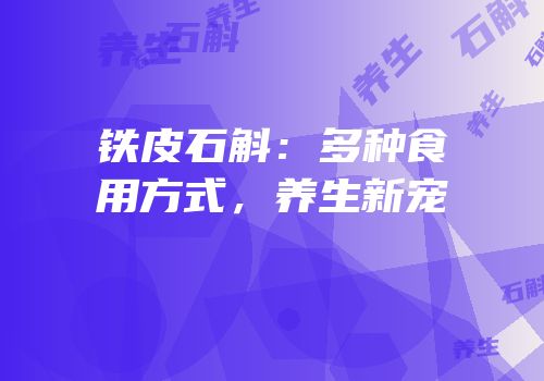 铁皮石斛：多种食用方式，养生新宠