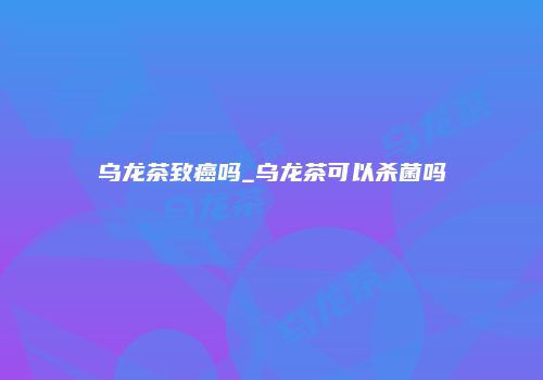 乌龙茶致癌吗_乌龙茶可以杀菌吗
