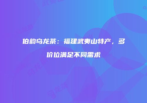 伯韵乌龙茶：福建武夷山特产，多价位满足不同需求
